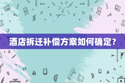 酒店拆遷補償方案如何確定？