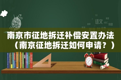 南京市征地拆遷補償安置辦法（南京征地拆遷如何申請？）