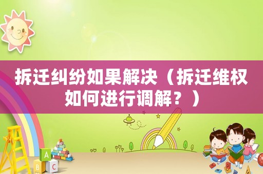 拆遷糾紛如果解決（拆遷維權(quán)如何進(jìn)行調(diào)解？）