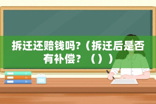拆遷還賠錢嗎?（拆遷后是否有補償？（））