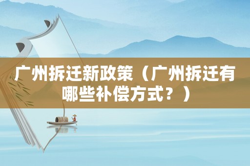 廣州拆遷新政策（廣州拆遷有哪些補(bǔ)償方式？）