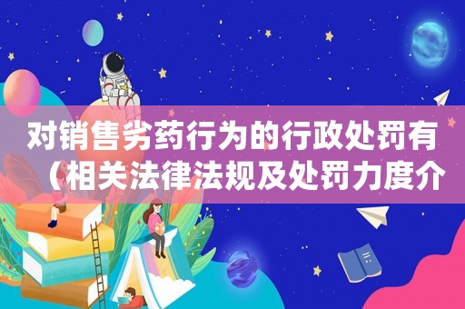 對銷售劣藥行為的行政處罰有（相關法律法規及處罰力度介紹）