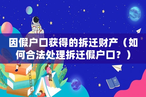 因假戶口獲得的拆遷財產(chǎn)（如何合法處理拆遷假戶口？）
