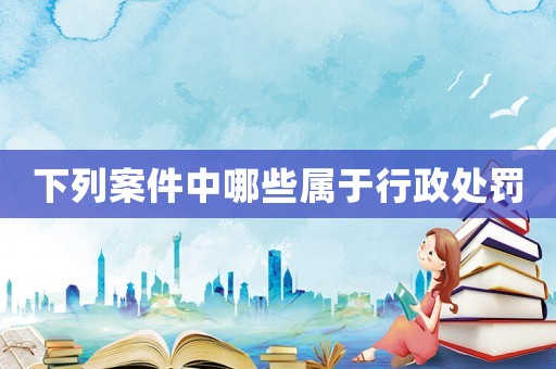 下列案件中哪些屬于行政處罰