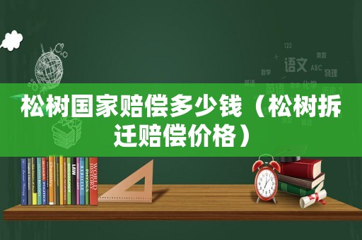 松樹國(guó)家賠償多少錢（松樹拆遷賠償價(jià)格）