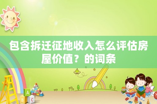 包含拆遷征地收入怎么評估房屋價值？的詞條