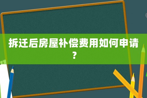 拆遷后房屋補(bǔ)償費(fèi)用如何申請(qǐng)？