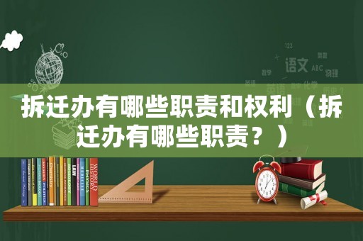 拆遷辦有哪些職責和權利（拆遷辦有哪些職責？）