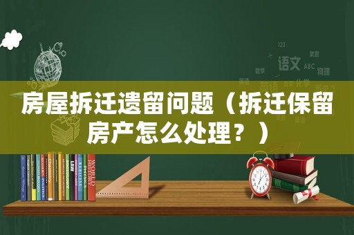 房屋拆遷遺留問題（拆遷保留房產怎么處理？）