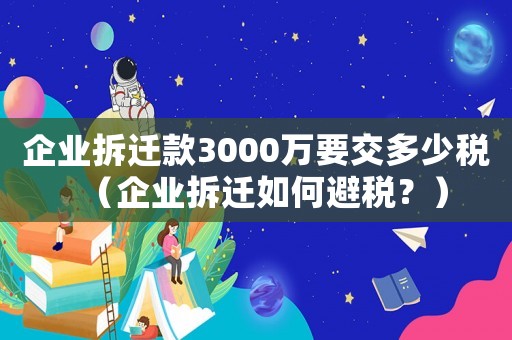 企業拆遷款3000萬要交多少稅（企業拆遷如何避稅？）