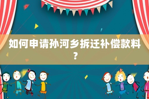 如何申請孫河鄉拆遷補償款料？