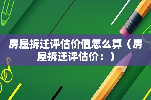 房屋拆遷評估價值怎么算（房屋拆遷評估價：）