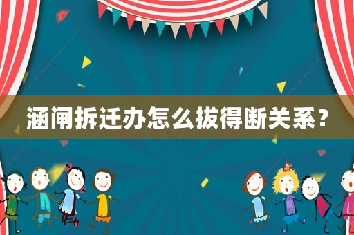 涵閘拆遷辦怎么拔得斷關(guān)系？