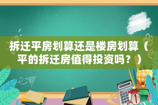 拆遷平房劃算還是樓房劃算（平的拆遷房值得投資嗎？）