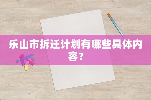 樂山市拆遷計劃有哪些具體內容？