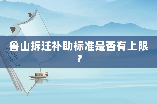 魯山拆遷補助標準是否有上限？