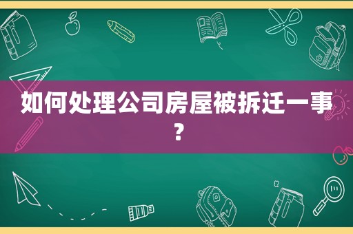 如何處理公司房屋被拆遷一事？
