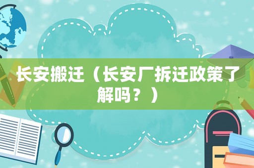 長安搬遷（長安廠拆遷政策了解嗎？）
