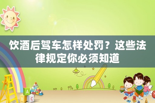 飲酒后駕車怎樣處罰？這些法律規定你必須知道