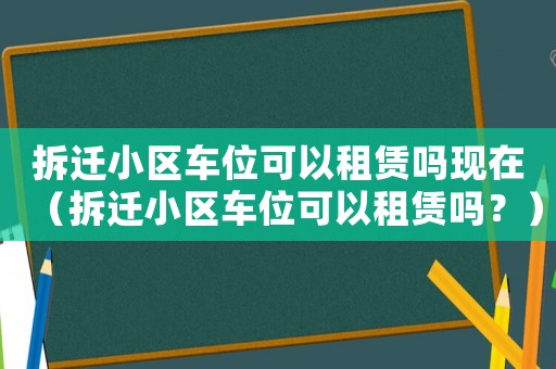 拆遷小區車位可以租賃嗎現在（拆遷小區車位可以租賃嗎？）