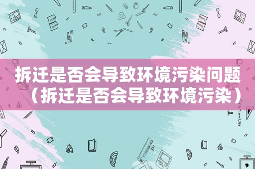 拆遷是否會導致環境污染問題（拆遷是否會導致環境污染）