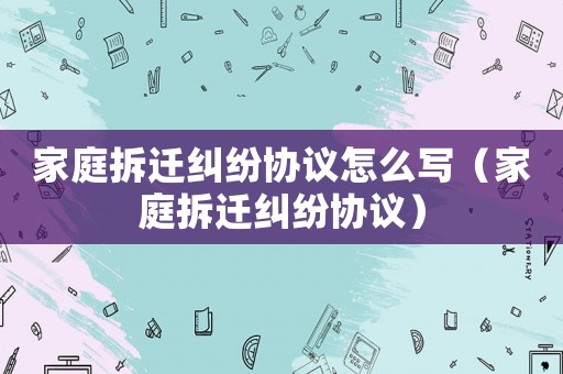 家庭拆遷糾紛協(xié)議怎么寫（家庭拆遷糾紛協(xié)議）