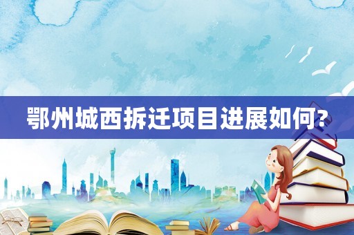 鄂州城西拆遷項目進展如何?