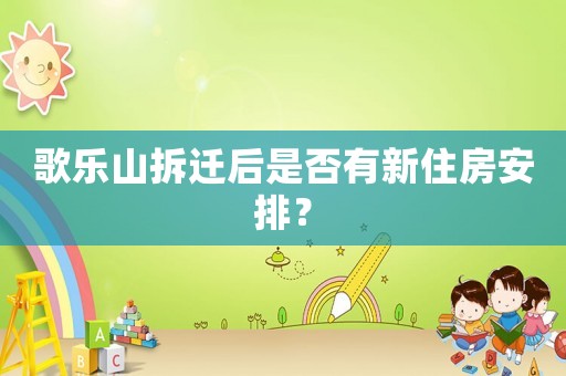 歌樂山拆遷后是否有新住房安排？