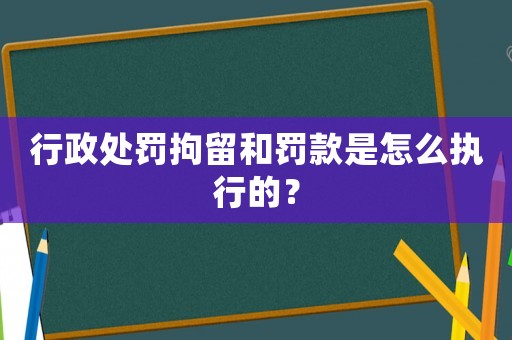 行政處罰拘留和罰款是怎么執行的？