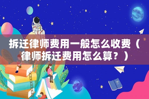 拆遷律師費用一般怎么收費（律師拆遷費用怎么算？）