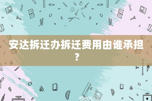 安達拆遷辦拆遷費用由誰承擔？