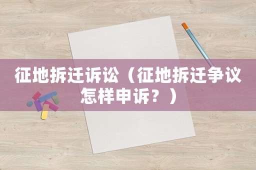 征地拆遷訴訟（征地拆遷爭(zhēng)議怎樣申訴？）