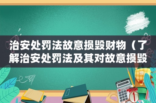 治安處罰法故意損毀財物（了解治安處罰法及其對故意損毀財物的處罰規定）