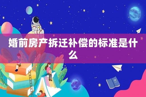 婚前房產(chǎn)拆遷補償?shù)臉藴适鞘裁? title=