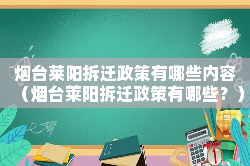 煙臺萊陽拆遷政策有哪些內容（煙臺萊陽拆遷政策有哪些？）