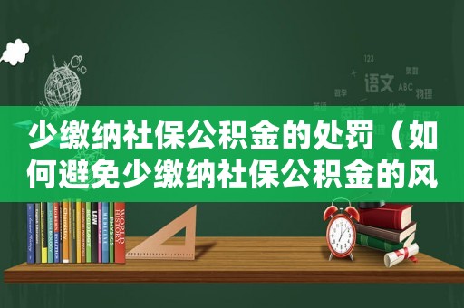 少繳納社保公積金的處罰（如何避免少繳納社保公積金的風險）