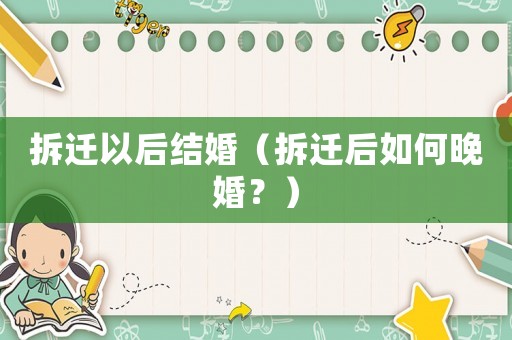 拆遷以后結婚（拆遷后如何晚婚？）
