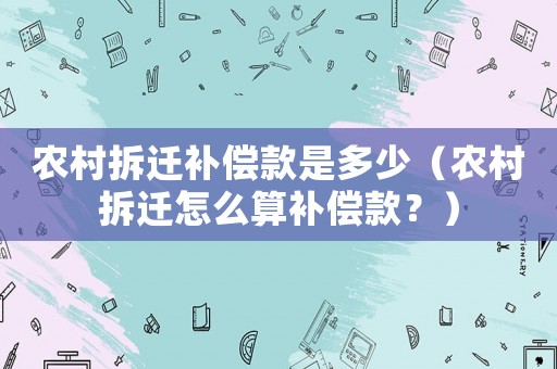 農村拆遷補償款是多少（農村拆遷怎么算補償款？）