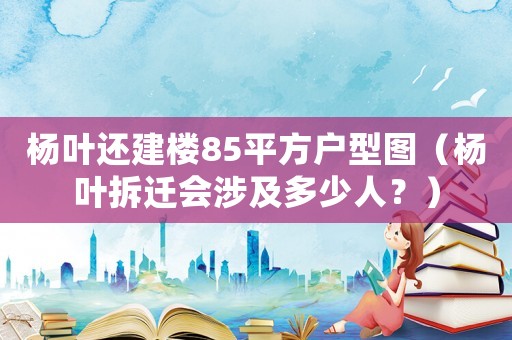 楊葉還建樓85平方戶型圖（楊葉拆遷會(huì)涉及多少人？）