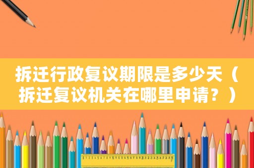 拆遷行政復議期限是多少天（拆遷復議機關在哪里申請？）