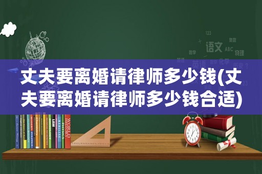 丈夫要離婚請律師多少錢(丈夫要離婚請律師多少錢合適)