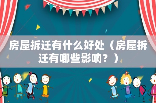 房屋拆遷有什么好處（房屋拆遷有哪些影響？）