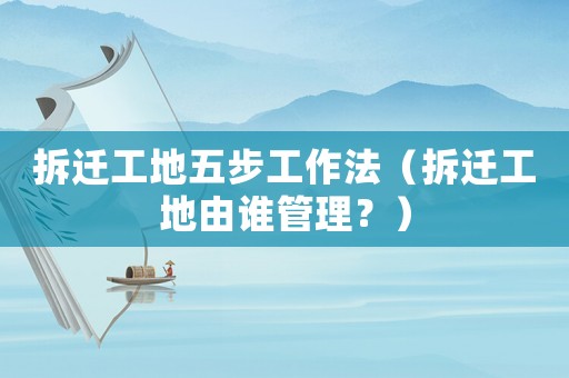 拆遷工地五步工作法（拆遷工地由誰管理？）