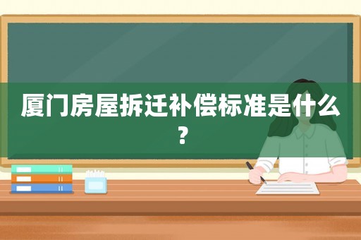 廈門房屋拆遷補償標準是什么？