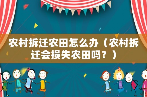 農村拆遷農田怎么辦（農村拆遷會損失農田嗎？）