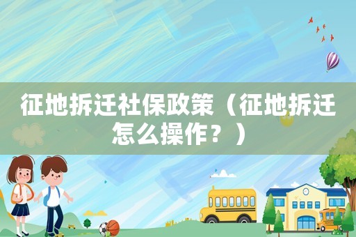 征地拆遷社保政策（征地拆遷怎么操作？）