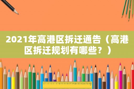 2021年高港區拆遷通告（高港區拆遷規劃有哪些？）