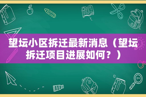 望壇小區拆遷最新消息（望壇拆遷項目進展如何？）