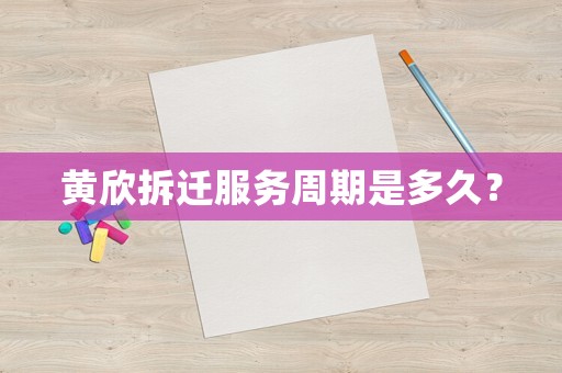 黃欣拆遷服務(wù)周期是多久？