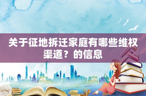關于征地拆遷家庭有哪些維權渠道？的信息